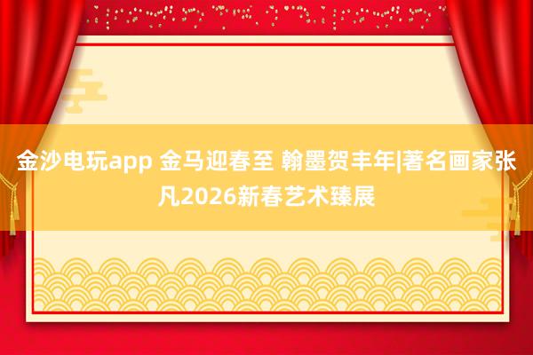 金沙电玩app 金马迎春至 翰墨贺丰年|著名画家张凡2026新春艺术臻展