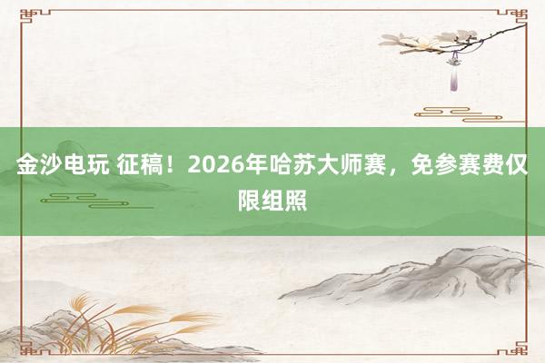 金沙电玩 征稿！2026年哈苏大师赛，免参赛费仅限组照