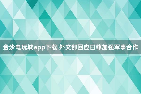 金沙电玩城app下载 外交部回应日菲加强军事合作