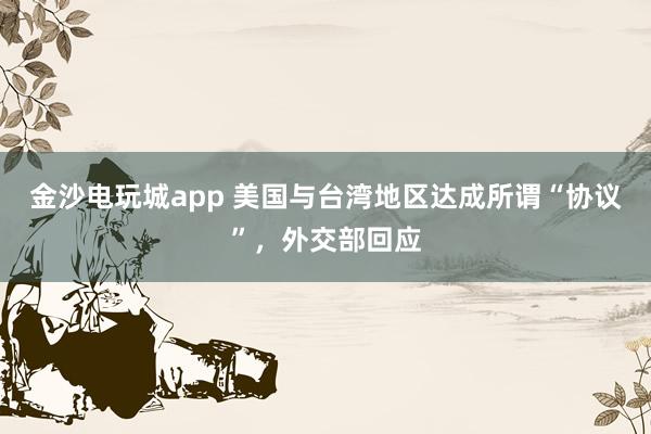 金沙电玩城app 美国与台湾地区达成所谓“协议”，外交部回应