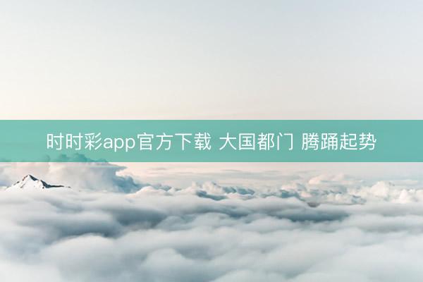 時(shí)時(shí)彩app官方下載 大國(guó)都門(mén) 騰踴起勢(shì)