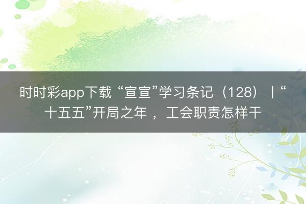 時(shí)時(shí)彩app下載 “宣宣”學(xué)習(xí)條記(128)丨“十五五”開局之年 ,工會(huì)職責(zé)怎樣干