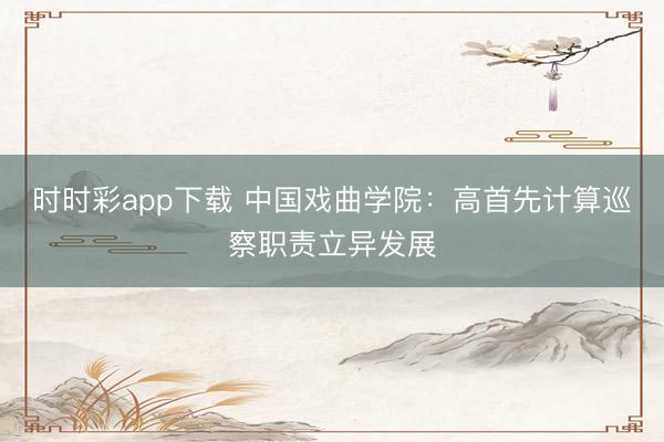 時時彩app下載 中國戲曲學院:高首先計算巡察職責立異發(fā)展