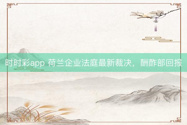 時(shí)時(shí)彩app 荷蘭企業(yè)法庭最新裁決，酬酢部回報(bào)