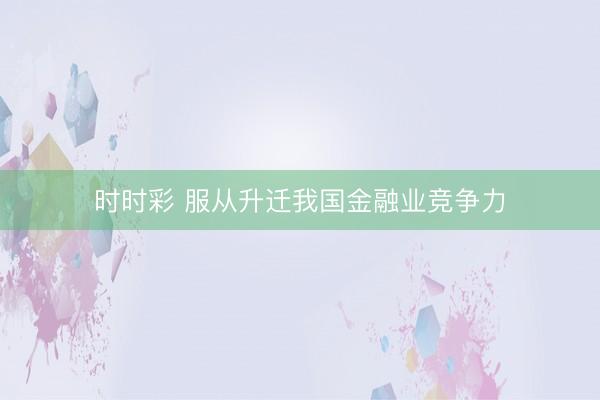 時(shí)時(shí)彩 服從升遷我國(guó)金融業(yè)競(jìng)爭(zhēng)力