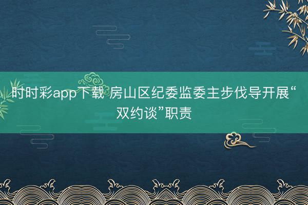 時(shí)時(shí)彩app下載 房山區(qū)紀(jì)委監(jiān)委主步伐導(dǎo)開(kāi)展“雙約談”職責(zé)