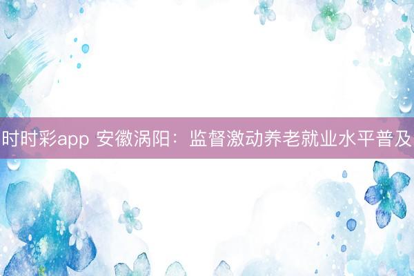 時時彩app 安徽渦陽:監督激動養老就業水平普及