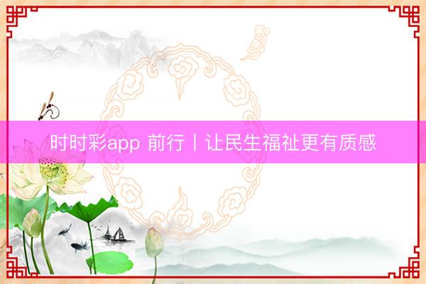 時(shí)時(shí)彩app 前行丨讓民生福祉更有質(zhì)感