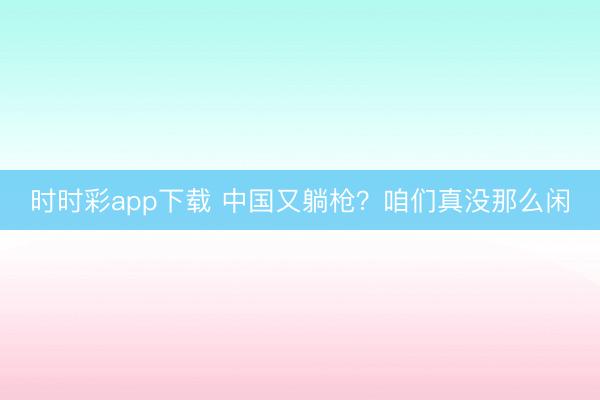 時時彩app下載 中國又躺槍？咱們真沒那么閑