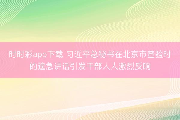 時時彩app下載 習近平總秘書在北京市查驗時的遑急講話引發(fā)干部人人激烈反響