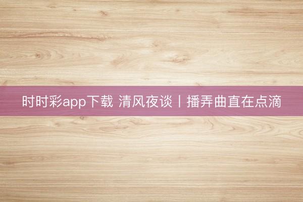 時(shí)時(shí)彩app下載 清風(fēng)夜談丨播弄曲直在點(diǎn)滴