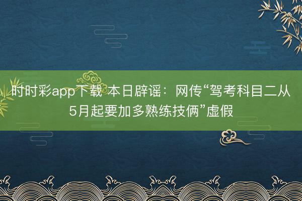 時(shí)時(shí)彩app下載 本日辟謠：網(wǎng)傳“駕考科目二從5月起要加多熟練技倆”虛假