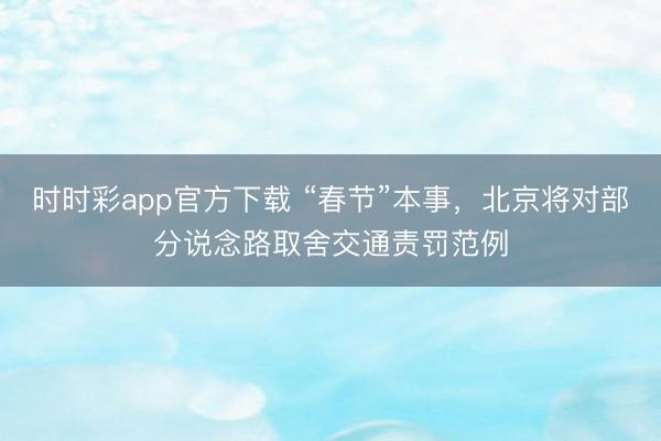 時(shí)時(shí)彩app官方下載 “春節(jié)”本事，北京將對部分說念路取舍交通責(zé)罰范例
