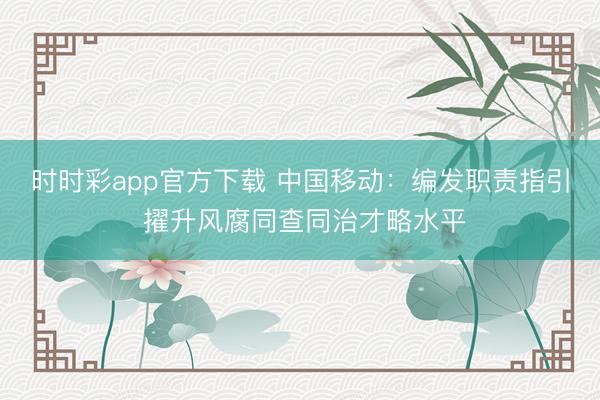 時(shí)時(shí)彩app官方下載 中國(guó)移動(dòng):編發(fā)職責(zé)指引 擢升風(fēng)腐同查同治才略水平