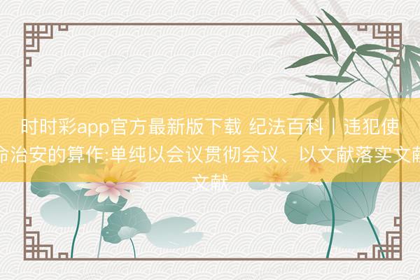 時(shí)時(shí)彩app官方最新版下載 紀(jì)法百科丨違犯使命治安的算作:單純以會(huì)議貫徹會(huì)議、以文獻(xiàn)落實(shí)文獻(xiàn)