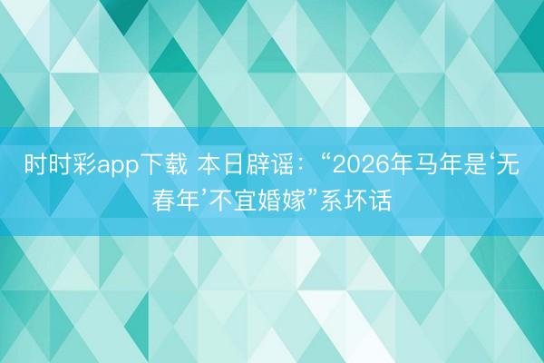 時時彩app下載 本日辟謠:“2026年馬年是‘無春年’不宜婚嫁”系壞話