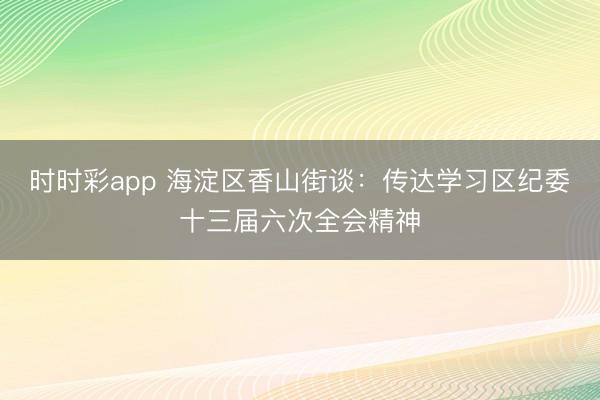 時時彩app 海淀區香山街談:傳達學習區紀委十三屆六次全會精神