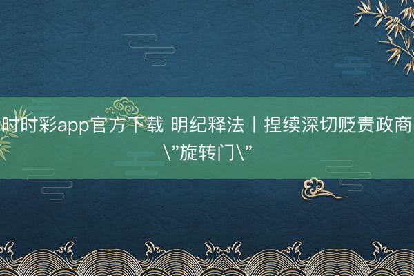時(shí)時(shí)彩app官方下載 明紀(jì)釋法丨捏續(xù)深切貶責(zé)政商