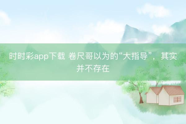 時時彩app下載 卷尺哥以為的“大指導”，其實并不存在