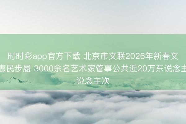 時(shí)時(shí)彩app官方下載 北京市文聯(lián)2026年新春文化惠民步履 3000余名藝術(shù)家管事公共近20萬(wàn)東說(shuō)念主次