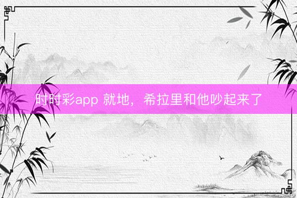 時時彩app 就地,希拉里和他吵起來了