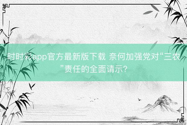 時時彩app官方最新版下載 奈何加強黨對“三農(nóng)”責(zé)任的全面請示?