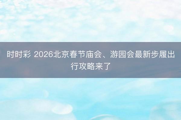 時時彩 2026北京春節(jié)廟會、游園會最新步履出行攻略來了