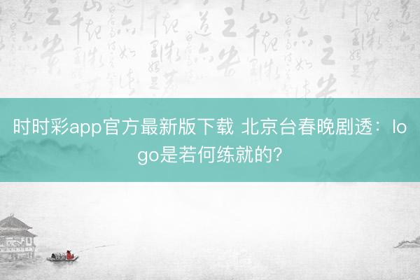 時(shí)時(shí)彩app官方最新版下載 北京臺(tái)春晚劇透:logo是若何練就的?