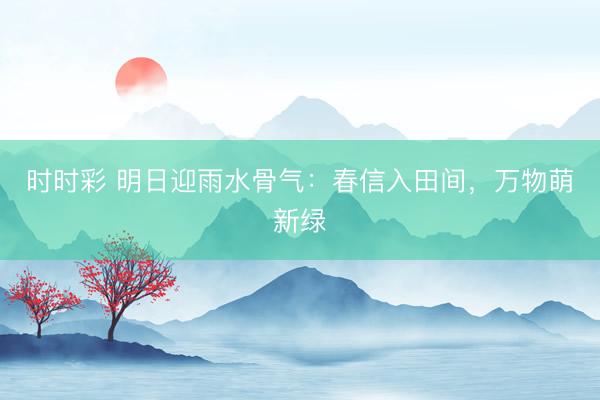 時(shí)時(shí)彩 明日迎雨水骨氣:春信入田間,萬物萌新綠