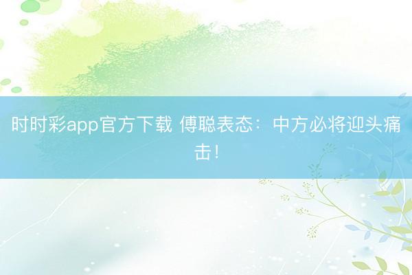 時時彩app官方下載 傅聰表態：中方必將迎頭痛擊！