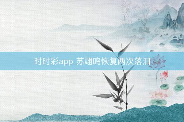 時(shí)時(shí)彩app 蘇翊鳴恢復(fù)兩次落淚
