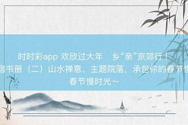 時時彩app 歡欣過大年?鄉“親”京郊行 | 京郊民宿書冊（二）山水禪意、主題院落，<a  target=