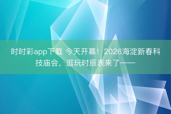 時時彩app下載 今天開幕！2026海淀新春科技廟會，逛玩時辰表來了——