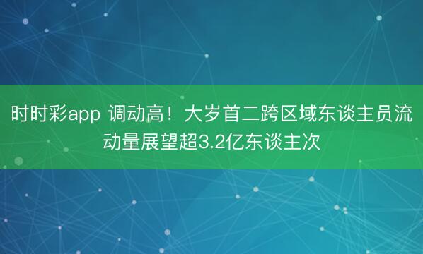 時時彩app 調(diào)動高!大歲首二跨區(qū)域東談主員流動量展望超3.2億東談主次