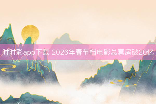 時時彩app下載 2026年春節檔電影總票房破20億