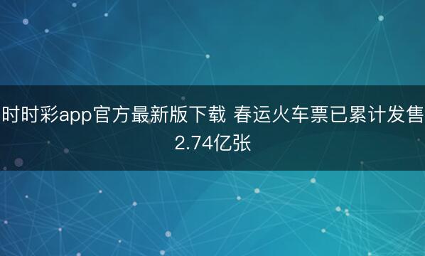 時(shí)時(shí)彩app官方最新版下載 春運(yùn)火車(chē)票已累計(jì)發(fā)售2.74億張