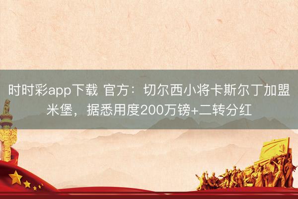 時時彩app下載 官方:切爾西小將卡斯爾丁加盟米堡,據悉用度200萬鎊+二轉分紅