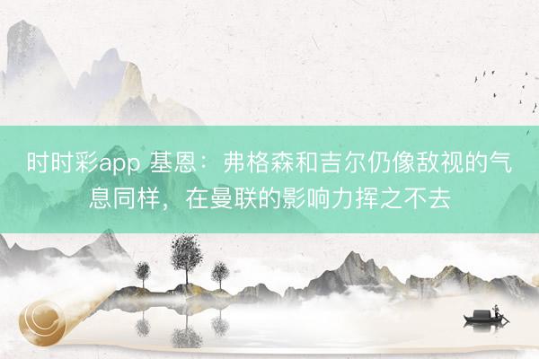 時時彩app 基恩:弗格森和吉爾仍像敵視的氣息同樣,在曼聯(lián)的影響力揮之不去