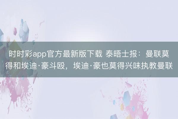 時時彩app官方最新版下載 泰晤士報:曼聯(lián)莫得和埃迪·豪斗毆,埃迪·豪也莫得興味執(zhí)教曼聯(lián)