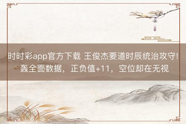 時時彩app官方下載 王俊杰要道時辰統(tǒng)治攻守! 轟全面數(shù)據(jù),正負(fù)值+11,空位卻在無視