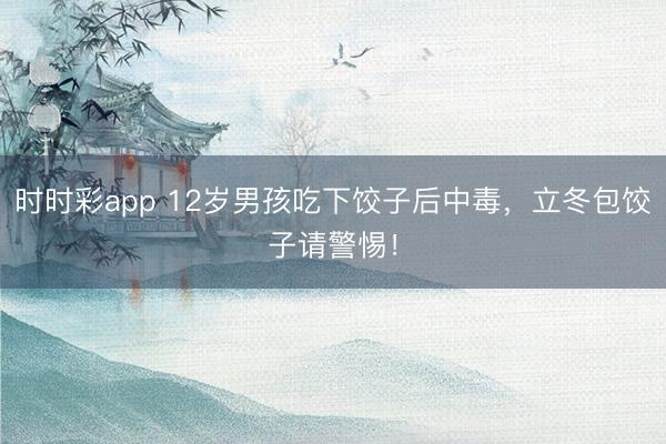時時彩app 12歲男孩吃下餃子后中毒,立冬包餃子請警惕!