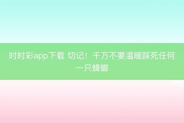 時時彩app下載 切記!千萬不要溫暖踩死任何一只蟑螂