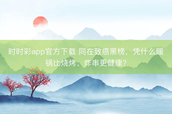 時時彩app官方下載 同在致癌黑榜,憑什么暖鍋比燒烤、炸串更健康?