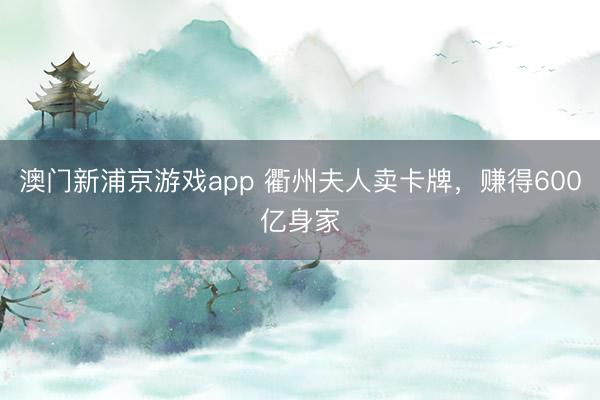 澳門新浦京游戲app 衢州夫人賣卡牌，賺得600億身家