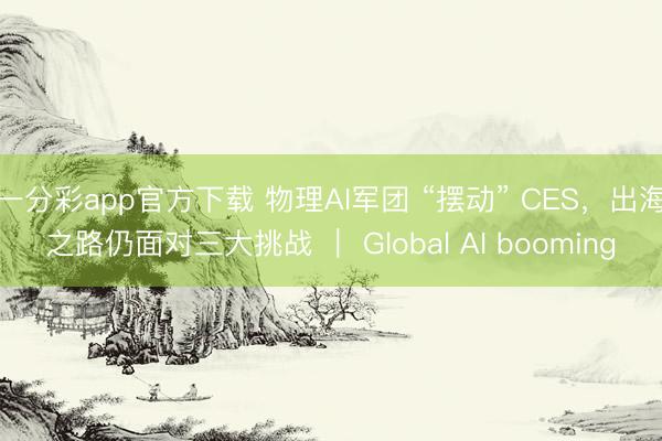 一分彩app官方下載 物理AI軍團 “擺動” CES，出海之路仍面對三大挑戰 ｜ Global AI booming