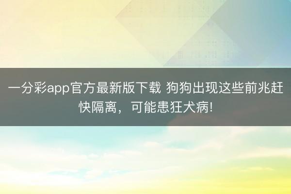 一分彩app官方最新版下載 狗狗出現這些前兆趕快隔離，可能患狂犬病!