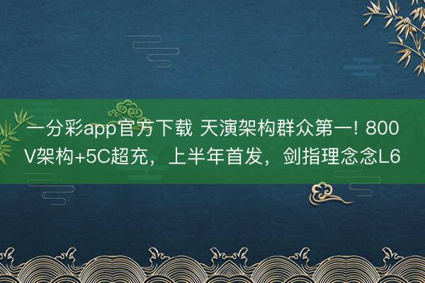 一分彩app官方下載 天演架構群眾第一! 800V架構+5C超充，上半年首發，劍指理念念L6