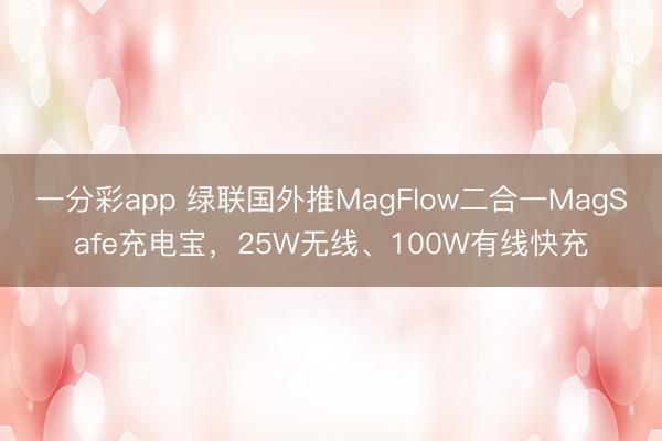 一分彩app 綠聯國外推MagFlow二合一MagSafe充電寶，25W無線、100W有線快充