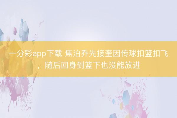 一分彩app下載 焦泊喬先接奎因傳球扣籃扣飛，隨后回身到籃下也沒能放進