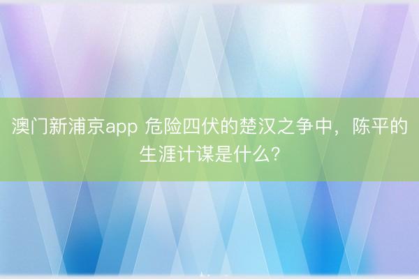 澳門新浦京app 危險四伏的楚漢之爭中，陳平的生涯計謀是什么？